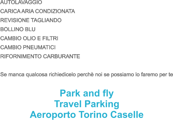 AUTOLAVAGGIO CARICA ARIA CONDIZIONATA REVISIONE TAGLIANDO BOLLINO BLU CAMBIO OLIO E FILTRI CAMBIO PNEUMATICI RIFORNIMENTO CARBURANTE  Se manca qualcosa richiedicelo perchè noi se possiamo lo faremo per te   Park and fly Travel Parking Aeroporto Torino Caselle